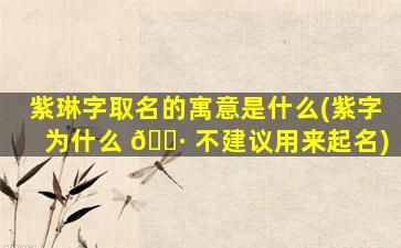 紫琳字取名的寓意是什么(紫字为什么 🌷 不建议用来起名)